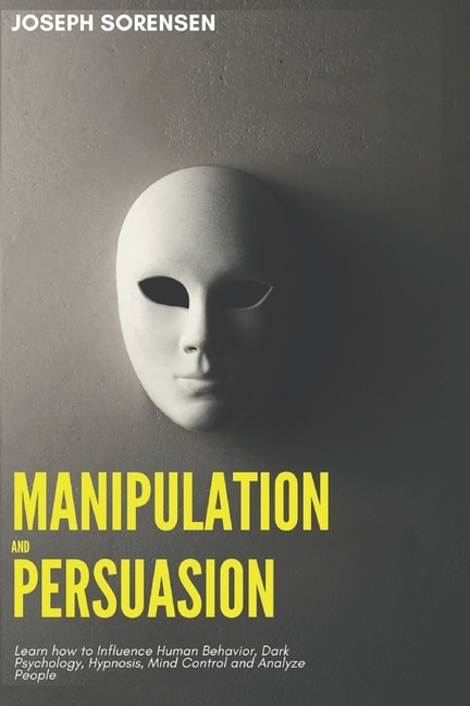 Manipulation and Persuasion: Learn how to Influence Human Behavior, Dark Psychology, Hypnosis, Mind Control and Analyze People
