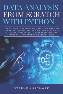 Data Analysis from Scratch with Python: The Complete Beginner's Guide for Machine Learning Techniques and A Step By Step NLP using Python Guide To Expert (Including Programming Interview Questions)