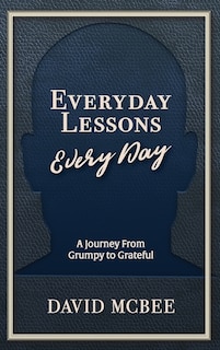 Everyday Lessons Every Day: A Journey From Grumpy To Grateful