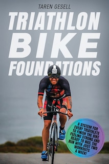 Triathlon Bike Foundations: A System for Every Triathlete to Finish the Bike Feeling Strong and Ready to Nail the Run with Just Two Workouts a Week!