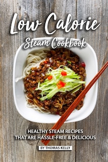 Low Calorie Steam Cookbook: Healthy Steam Recipes That are Hassle-Free & Delicious