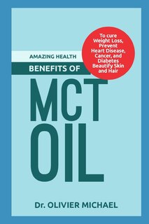 Amazing Health Benefits of McT Oil: To cure Weight Loss, Prevent Heart Disease, Cancer, and Diabetes Beautify Skin and Hair