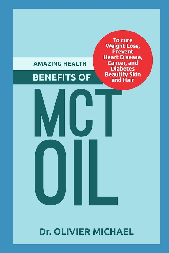 Amazing Health Benefits of McT Oil: To cure Weight Loss, Prevent Heart Disease, Cancer, and Diabetes Beautify Skin and Hair