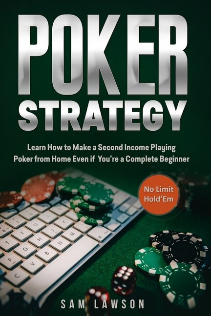 Poker Strategy: Learn How to Make a Second Income Playing Poker from Home - Even if You're a Complete Beginner (No Limit Hold'Em)