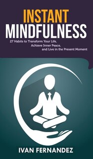 Instant Mindfulness: 27 Habits To Transform Your Life, Achieve Inner Peace, And Live In The Present Moment