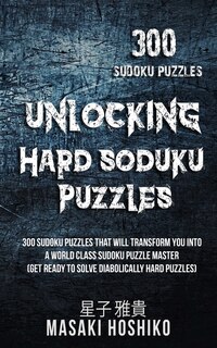 Unlocking Hard Soduku Puzzles: 300 Sudoku Puzzles That Will Transform You Into A World Class Sudoku Puzzle Master (get Ready To So