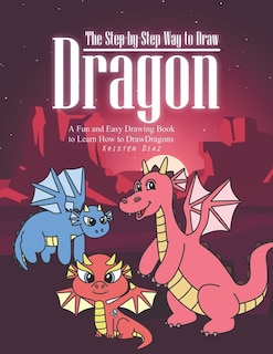 The Step-by-Step Way to Draw Dragon: A Fun and Easy Drawing Book to Learn How to Draw Dragons