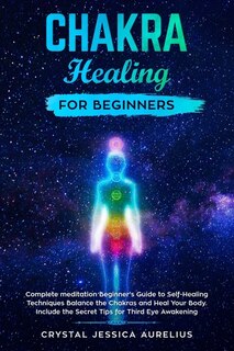 Chakra healing for beginners: Complete meditation Beginner's Guide to Self-Healing Techniques Balance the Chakras and Heal Your Body. Include the Secret Tips for Third Eye Awakening