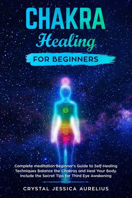 Chakra healing for beginners: Complete meditation Beginner's Guide to Self-Healing Techniques Balance the Chakras and Heal Your Body. Include the Secret Tips for Third Eye Awakening