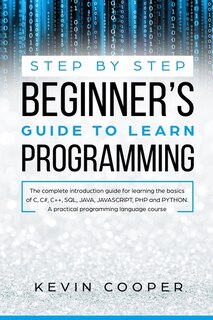 Step by Step Beginners' Guide to Learn Programming: The Complete Introduction Guide for Learning the Basics of C, C#, C++, SQL, JAVA, JAVASCRIPT, PHP, and PYTHON.A Pratical Programming Language Course