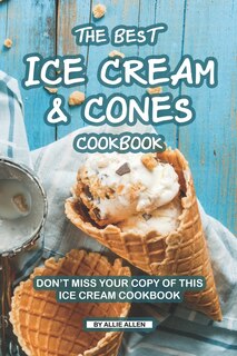 The Best Ice Cream and Cones Cookbook: Don't Miss Your Copy of This Ice Cream Cookbook