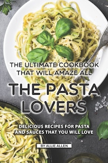 The Ultimate Cookbook That Will Amaze All The Pasta Lovers: Delicious Recipes For Pasta And Sauces That You Will Love