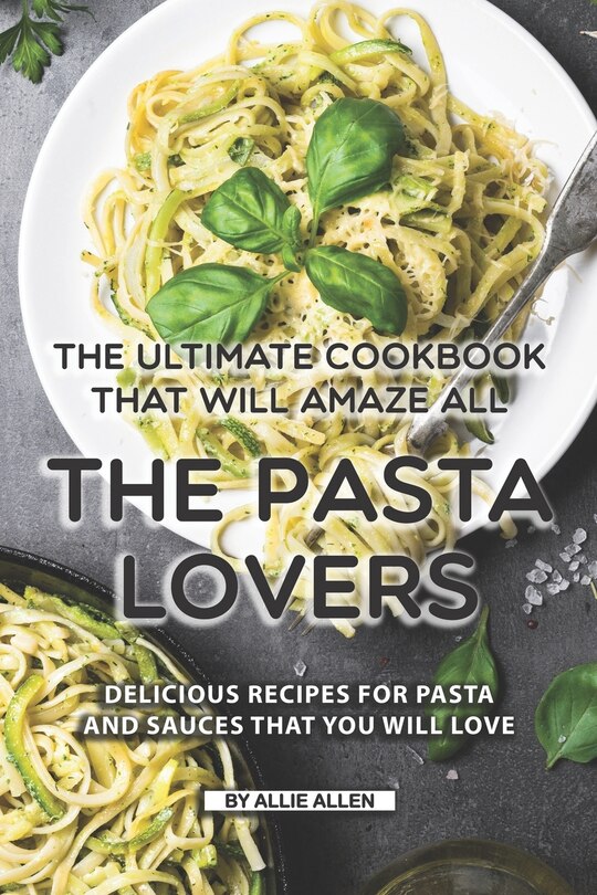 The Ultimate Cookbook That Will Amaze All The Pasta Lovers: Delicious Recipes For Pasta And Sauces That You Will Love