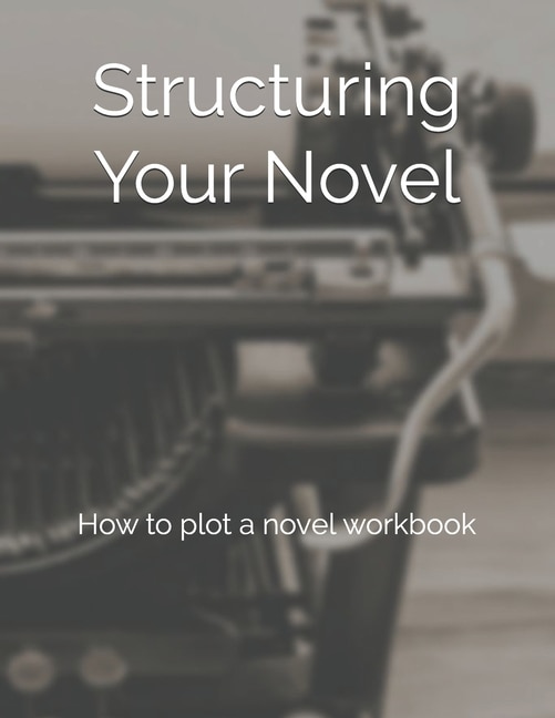 Structuring Your Novel: How to plot a novel workbook