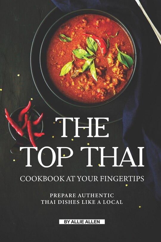 The Top Thai Cookbook at Your Fingertips: Prepare Authentic Thai Dishes Like A Local