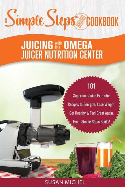 Juicing With The Omega Juicer Nutrition Center A Simple Steps Brand Cookbook 101 Superfood Juice Extractor Recipes To Energize Lose Weight Get Healthy Feel Great Again From Simple Steps Books Book