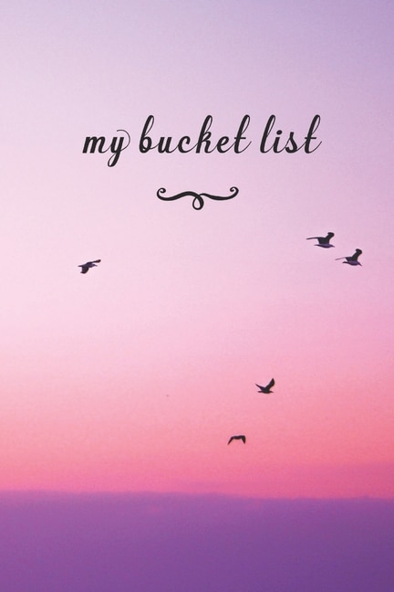 My Bucket List: A Fun And Really Perfect Way To Write Down And Keep Track Of All Of The Things In Life That You Have Wanted To Do, But Never Have Birds Flying