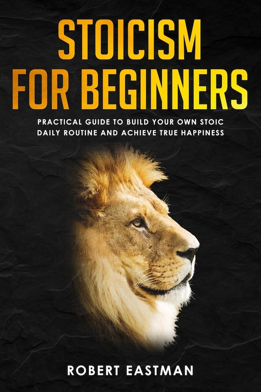 Stoicism for Beginners: Practical Guide to Build Your Own Stoic Daily Routine and Achieve True Happiness