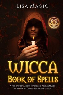 Wicca Book of Spells: A Step-by-Step Guide to Practicing Wiccan Magic with Candle, Crystal and Herbal Spells