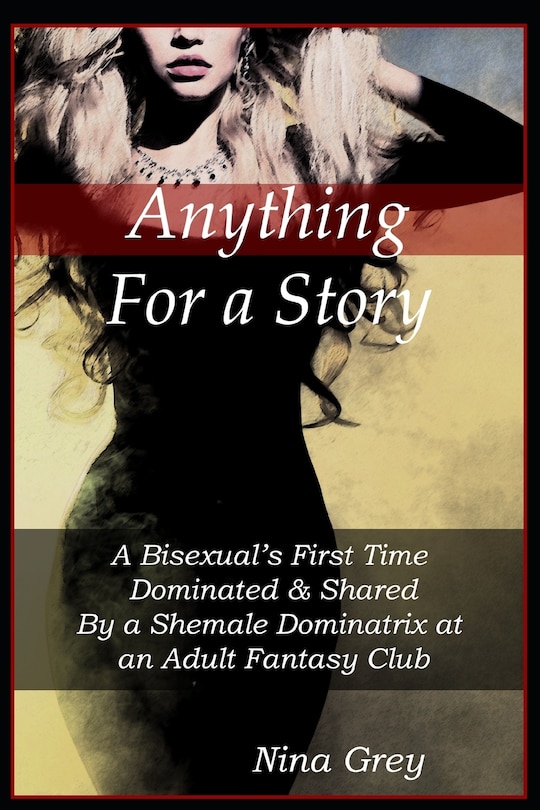 Anything for a Story: A Bisexual's First Time Dominated & Shared By a Shemale Dominatrix at an Adult Fantasy Club: A Trans Erotica Short Story