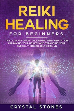 Reiki Healing for Beginners: The Ultimate Guide to Learning Reiki Meditation, Improving Your Health and Expanding Your Energy, through Self-Healing