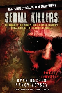 Serial Killers: The Horrific True Crime Stories Behind 6 Infamous Serial Killers That Shocked The World