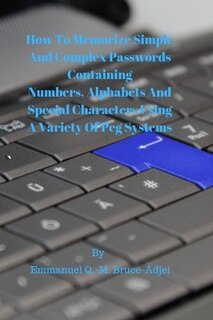Front cover_How To Memorize Simple and Complex Passwords Containing Numbers, Alphabets And Special Characters Using A Variety Of Peg Systems