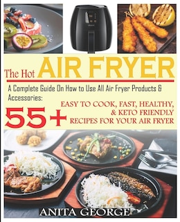 The Hot Air Fryer: A Complete Guide On How to Use All Air Fryer Products & Accessories: 55+ Easy To Cook, Fast, Healthy, & Keto-Friendly Recipes for Your Air Fryer.