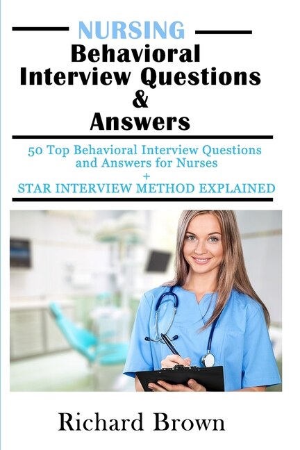 NURSING Behavioral Interview Questions & Answers: 50 Top Behavioral Interview Questions and Answers for Nurses + STAR INTERVIEW METHOD EXPLAINED