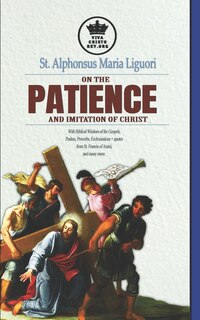 Front cover_St. Alphonsus Maria Liguori on Patience and the Imitation of Christ. With Biblical Wisdom of the Gospels, Psalms, Proverbs, Ecclesiasticus + quotes from St. Francis of Assisi, and many more.