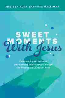 Sweet Moments With Jesus: Experiencing An Intimate And Lifelong Relationship Through The Revelation Of Jesus Christ by Melissa Aura Lani - Rae Halliman