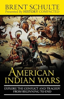 The American Indian Wars: Explore the Conflict and Tragedy from Beginning to End