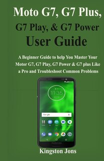 Moto G7, G7 Plus, G7 Play, & G7 Power User Guide: A Beginner Guide To Help You Master Your Motor G7, G7 Play, G7 Power & G7 Plus Like A Pro And Troub