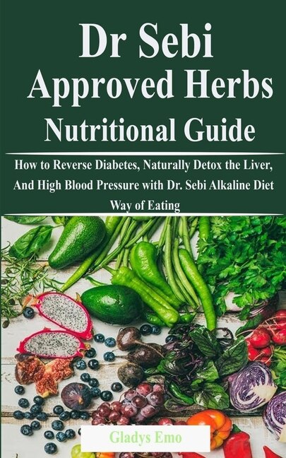 Dr. Sebi Approved Herbs-Nutritional Guide: How to Reverse Diabetes, Naturally Detox the Liver, And High Blood Pressure with Dr. Sebi Alkaline Diet Way of Eating