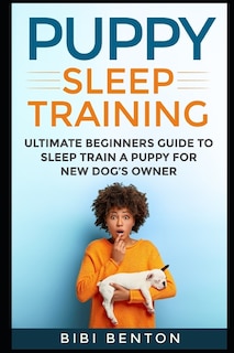 Puppy Sleep Training: Ultimate Beginners Guide to Sleep Train a Puppy for New Dog's Owner