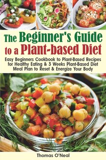 The Beginner's Guide to a Plant-based Diet: Easy Beginner's Cookbook with Plant-Based Recipes for Healthy Eating & a 3-Week Plant-Based Diet Meal Plan to Reset & Energize Your Body