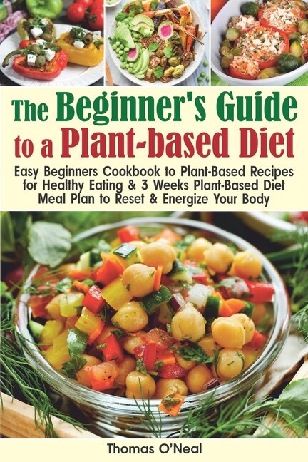 The Beginner's Guide to a Plant-based Diet: Easy Beginner's Cookbook with Plant-Based Recipes for Healthy Eating & a 3-Week Plant-Based Diet Meal Plan to Reset & Energize Your Body