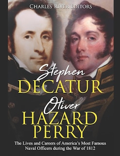 Stephen Decatur and Oliver Hazard Perry: The Lives and Careers of America's Most Famous Naval Officers during the War of 1812