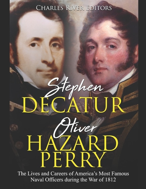 Stephen Decatur and Oliver Hazard Perry: The Lives and Careers of America's Most Famous Naval Officers during the War of 1812