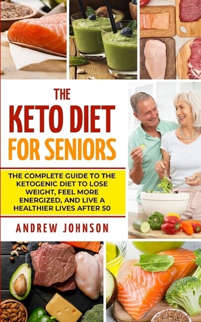 The Keto Diet For Seniors: The Complete Guide To The Ketogenic Diet To Lose Weight, Feel More Energized, And Live A Healthier Lives After 50