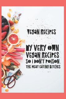 Front cover_Vegan Recipes, My Very Own Vegan Recipes So I Don't Poison The Meat Eating Bitches