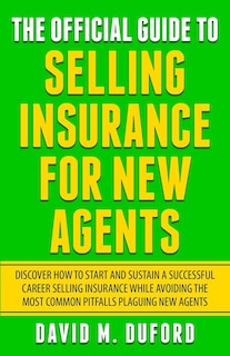 The Official Guide To Selling Insurance For New Agents: Discover How To Start And Sustain A Successful Career Selling Insurance While Avoiding The Most Common Pitfalls Plaguing New Agents