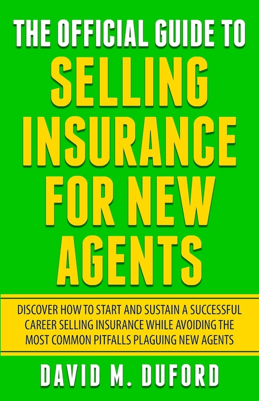 The Official Guide To Selling Insurance For New Agents: Discover How To Start And Sustain A Successful Career Selling Insurance While Avoiding The Most Common Pitfalls Plaguing New Agents