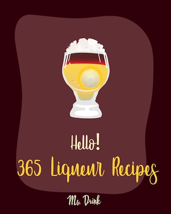 Hello! 365 Liqueur Recipes: Best Liqueur Cookbook Ever For Beginners [Vodka Cocktail Recipe, Frozen Cocktail Recipe Book, Peach Dessert Recipe, Irish Dessert Book, Champagne Cocktail Recipes] [Book 1]