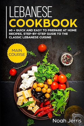 Lebanese Cookbook: MAIN COURSE - 60 + Quick and easy to prepare at home recipes, step-by-step guide to the classic Lebanese cuisine