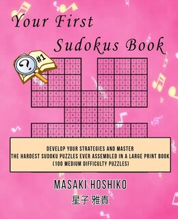 Your First Sudokus Book #1: Develop Your Strategies And Master The Hardest Sudoku Puzzles Ever Assembled In A Large Print Book