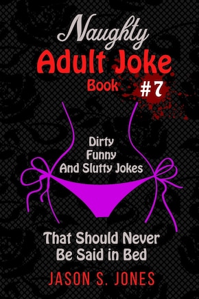 Naughty Adult Joke Book #7: Dirty, Funny And Slutty Jokes That Should Never Be Said In Bed