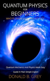 Front cover_Quantum Physics For Beginners Who Flunked Math And Science