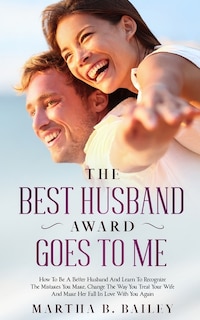 The Best Husband Award Goes To Me: How To Be A Better Husband And Learn To Recognize The Mistakes You Make, Change The Way You Treat Your Wife And Make Her Fall In Love With You Again image number 0