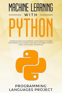 Machine Learning with Python: Handbook made for beginners, from scratch to fluent programming with example and basics of Numpy, PyTorch, Keras, Scikit Learn, Tensorflow